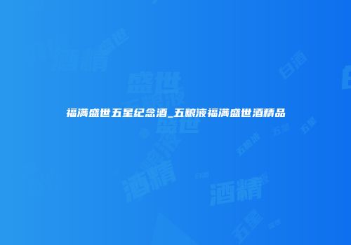 福满盛世五星纪念酒_五粮液福满盛世酒精品