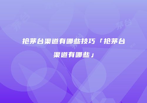 抢茅台渠道有哪些技巧「抢茅台渠道有哪些」