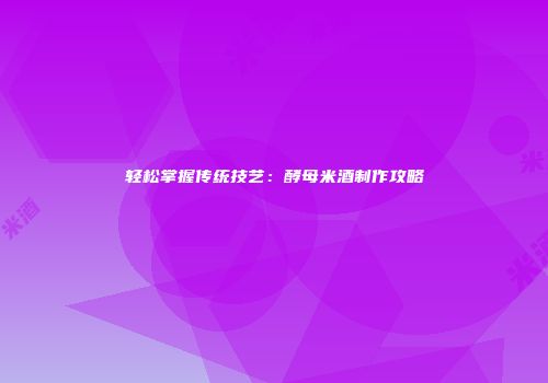 轻松掌握传统技艺：酵母米酒制作攻略