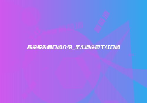 品鉴报告和口感介绍_圣东阁庄园干红口感