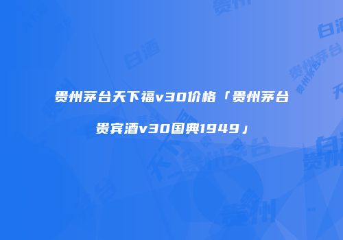 贵州茅台天下福v30价格「贵州茅台贵宾酒v30国典1949」