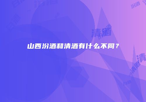 山西汾酒和清酒有什么不同？