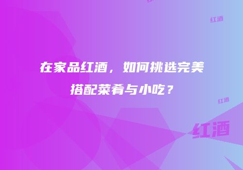 在家品红酒，如何挑选完美搭配菜肴与小吃？