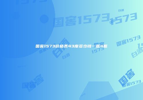 国窖1573价格表43度多少钱一瓶4瓶