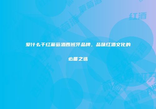 爱什么干红葡萄酒西班牙品牌，品味红酒文化的必备之选