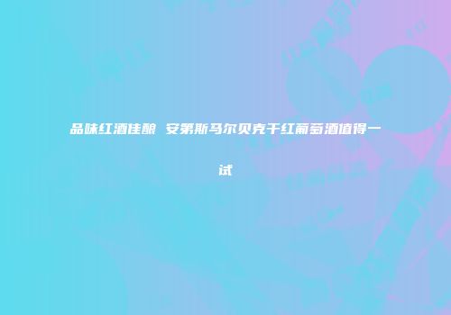 品味红酒佳酿 安第斯马尔贝克干红葡萄酒值得一试
