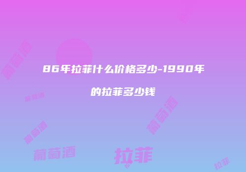 86年拉菲什么价格多少-1990年的拉菲多少钱