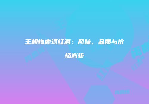 王朝梅鹿辄红酒：风味、品质与价格解析
