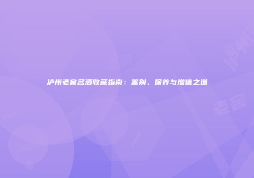 泸州老窖名酒收藏指南：鉴别、保养与增值之道