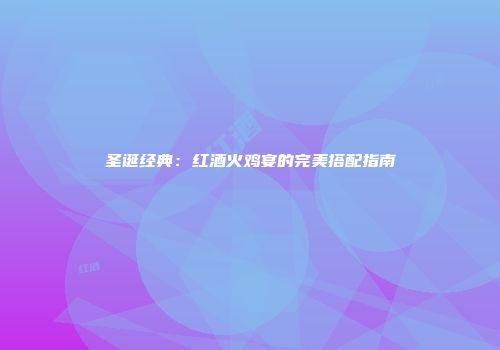 圣诞经典：红酒火鸡宴的完美搭配指南