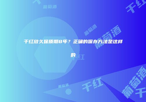 干红放久保质期8年？正确的保存方法是这样的