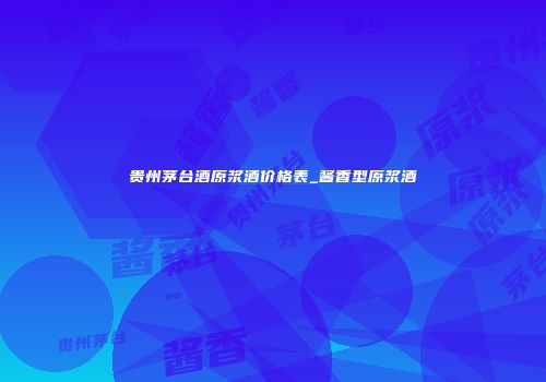 贵州茅台酒原浆酒价格表_酱香型原浆酒