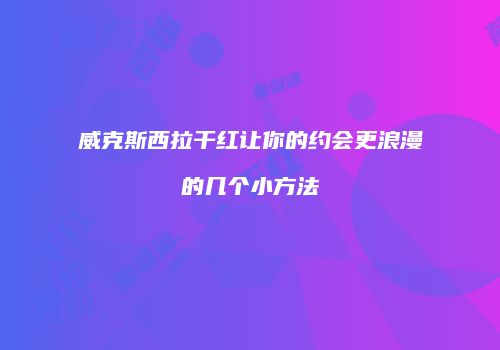 威克斯西拉干红让你的约会更浪漫的几个小方法
