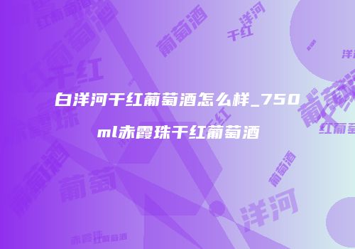 白洋河干红葡萄酒怎么样_750ml赤霞珠干红葡萄酒