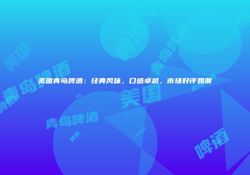 美国青岛啤酒：经典风味，口感卓越，市场好评如潮