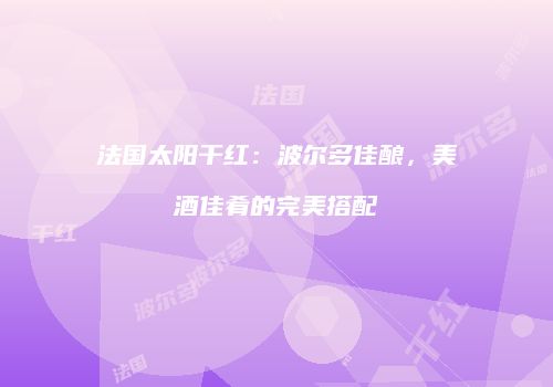 法国太阳干红：波尔多佳酿，美酒佳肴的完美搭配