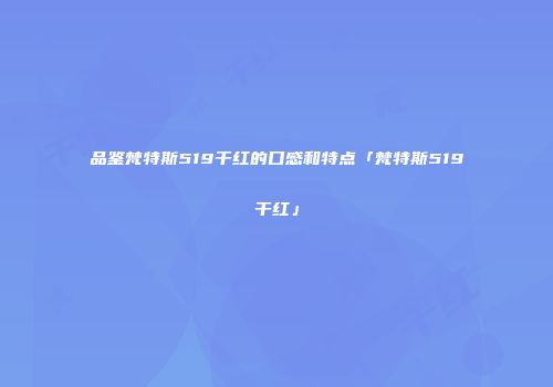 品鉴梵特斯519干红的口感和特点「梵特斯519干红」
