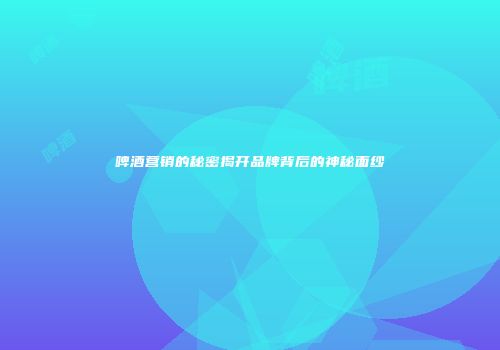 啤酒营销的秘密揭开品牌背后的神秘面纱
