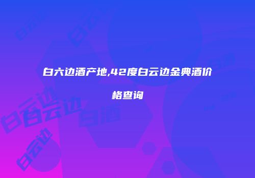 白六边酒产地,42度白云边金典酒价格查询