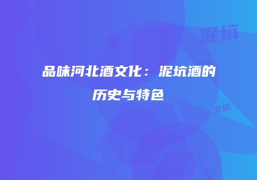 品味河北酒文化：泥坑酒的历史与特色