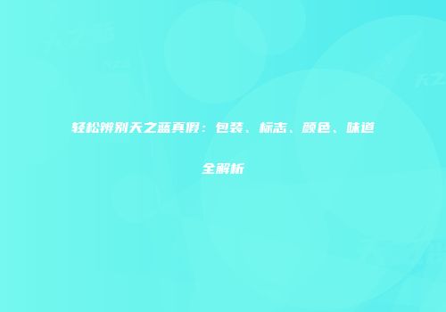 轻松辨别天之蓝真假：包装、标志、颜色、味道全解析