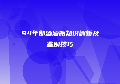 94年郎酒酒瓶知识解析及鉴别技巧