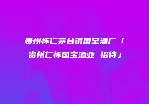 贵州怀仁茅台镇国宝酒厂「贵州仁怀国宝酒业 招待」