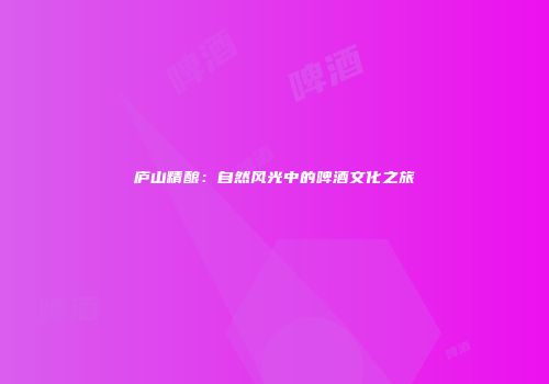 庐山精酿：自然风光中的啤酒文化之旅