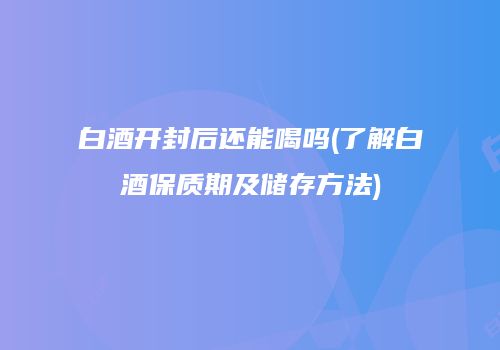 白酒开封后还能喝吗(了解白酒保质期及储存方法)