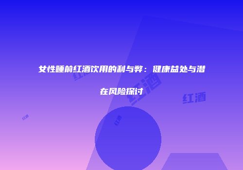 女性睡前红酒饮用的利与弊：健康益处与潜在风险探讨