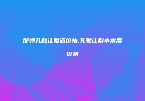 邯郸孔融让梨酒价格,孔融让梨小本票价格