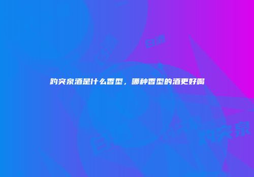 趵突泉酒是什么香型，哪种香型的酒更好喝