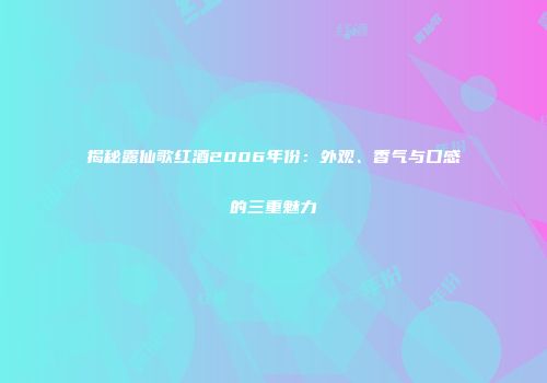 揭秘露仙歌红酒2006年份：外观、香气与口感的三重魅力