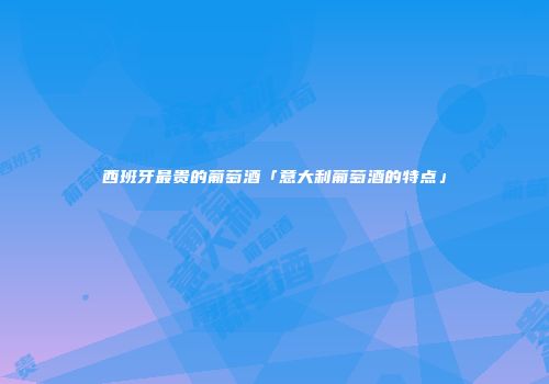 西班牙最贵的葡萄酒「意大利葡萄酒的特点」