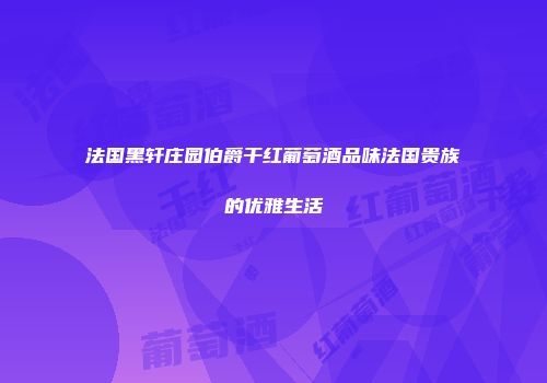 法国黑轩庄园伯爵干红葡萄酒品味法国贵族的优雅生活