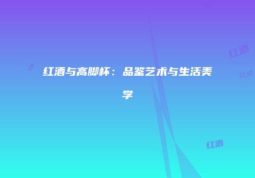 红酒与高脚杯：品鉴艺术与生活美学