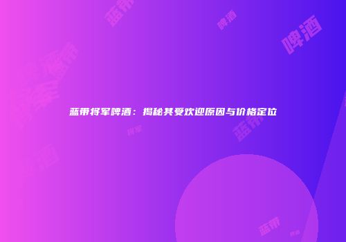 蓝带将军啤酒：揭秘其受欢迎原因与价格定位