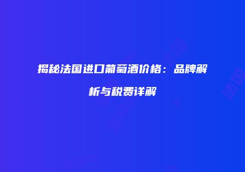 揭秘法国进口葡萄酒价格：品牌解析与税费详解