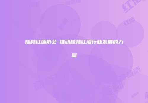 桂林红酒协会-推动桂林红酒行业发展的力量