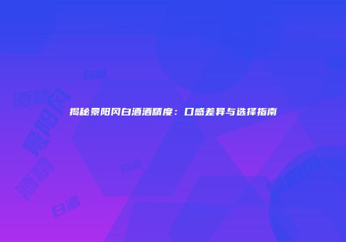揭秘景阳冈白酒酒精度：口感差异与选择指南