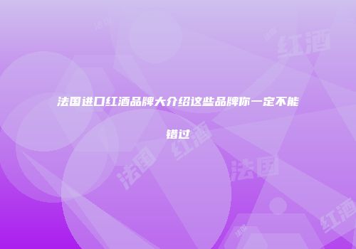 法国进口红酒品牌大介绍这些品牌你一定不能错过