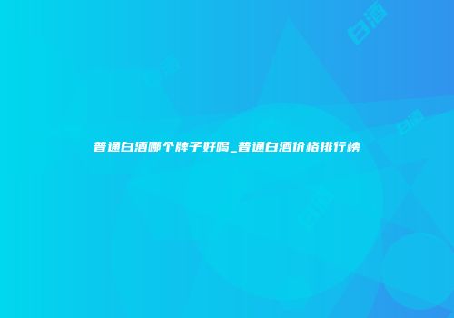 普通白酒哪个牌子好喝_普通白酒价格排行榜