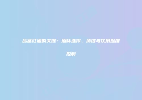 品鉴红酒的关键：酒杯选择、清洁与饮用温度控制