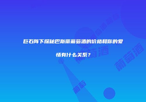 巨石阵下探秘巴斯蒂葡萄酒的价格和你的爱情有什么关系？