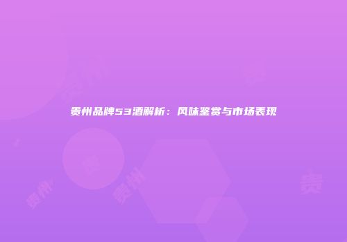 贵州品牌53酒解析：风味鉴赏与市场表现