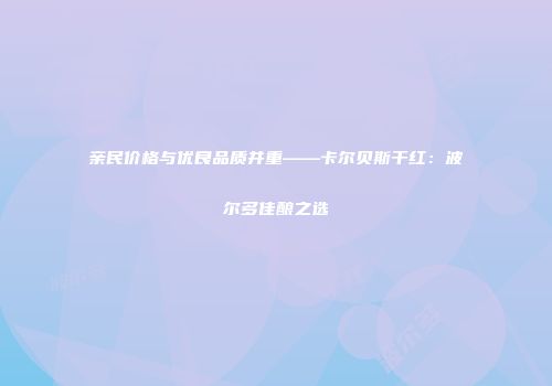 亲民价格与优良品质并重——卡尔贝斯干红：波尔多佳酿之选