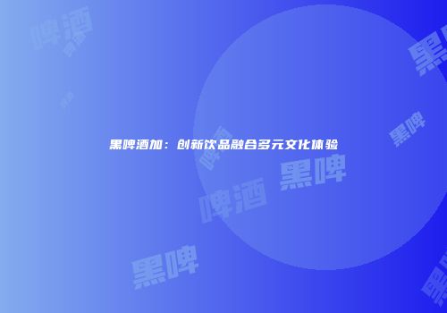 黑啤酒加：创新饮品融合多元文化体验