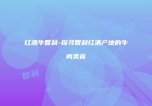 红酒牛智利-探寻智利红酒产地的牛肉美食