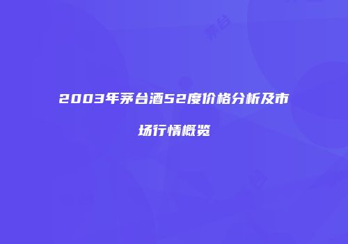 2003年茅台酒52度价格分析及市场行情概览
