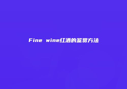Fine wine红酒的鉴赏方法